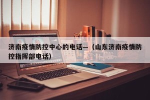 济南疫情防控中心的电话—（山东济南疫情防控指挥部电话）