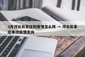 3月河北石家庄的疫情怎么样 → 河北石家庄本次疫情走向