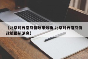 【北京对云南疫情政策最新,北京对云南疫情政策最新消息】