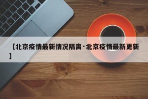 【北京疫情最新情况隔离·北京疫情最新更新】