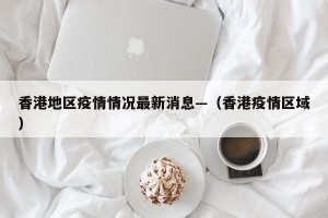 香港地区疫情情况最新消息—（香港疫情区域）