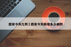 西安今天几例›西安今天新增多少病例