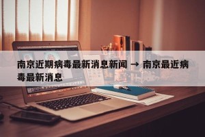 南京近期病毒最新消息新闻 → 南京最近病毒最新消息
