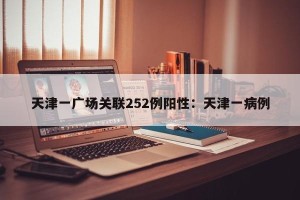 天津一广场关联252例阳性：天津一病例
