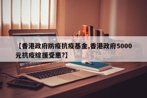 【香港政府防疫抗疫基金,香港政府5000元抗疫综援受惠?】