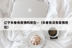 辽宁长春有疫情吗现在—（长春有没有疫情现在）