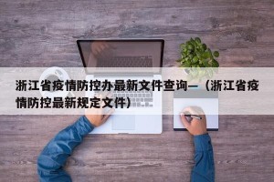 浙江省疫情防控办最新文件查询—（浙江省疫情防控最新规定文件）