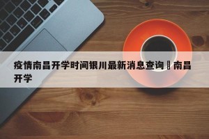 疫情南昌开学时间银川最新消息查询›南昌 开学