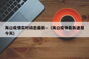 海口疫情实时动态最新—（海口疫情最新通报今天）