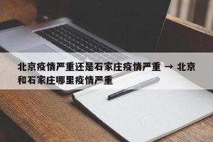 北京疫情严重还是石家庄疫情严重 → 北京和石家庄哪里疫情严重