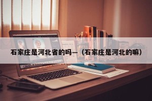 石家庄是河北省的吗—（石家庄是河北的嘛）