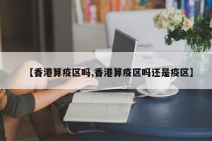 【香港算疫区吗,香港算疫区吗还是疫区】