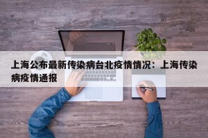 上海公布最新传染病台北疫情情况：上海传染病疫情通报