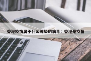 香港疫情属于什么等级的病毒：香港是疫情