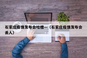 石家庄疫情发布会吐槽—（石家庄疫情发布会丢人）