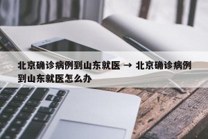 北京确诊病例到山东就医 → 北京确诊病例到山东就医怎么办