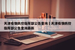天津疫情防控指挥部公告查询›天津疫情防控指挥部公告查询最新