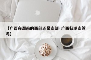 【广西在湖南的西部还是南部·广西归湖南管吗】