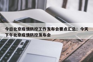 今日北京疫情防控工作发布会要点汇总：今天下午北京疫情防控发布会
