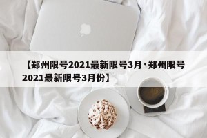 【郑州限号2021最新限号3月·郑州限号2021最新限号3月份】