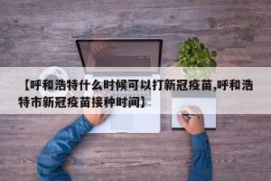 【呼和浩特什么时候可以打新冠疫苗,呼和浩特市新冠疫苗接种时间】