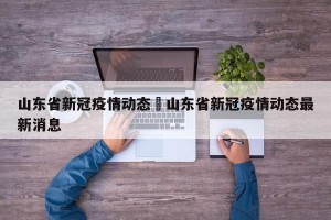 山东省新冠疫情动态›山东省新冠疫情动态最新消息