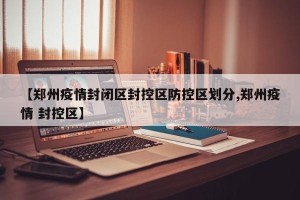 【郑州疫情封闭区封控区防控区划分,郑州疫情 封控区】