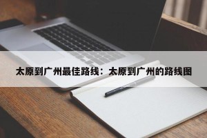 太原到广州最佳路线：太原到广州的路线图