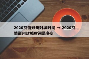 2020疫情郑州封城时间 → 2020疫情郑州封城时间是多少