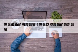 东莞最新的防疫政策›东莞防控疫情的最新政策