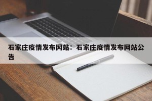 石家庄疫情发布网站：石家庄疫情发布网站公告