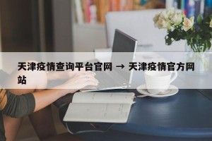天津疫情查询平台官网 → 天津疫情官方网站