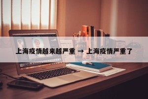 上海疫情越来越严重 → 上海疫情严重了