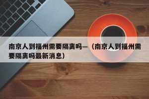 南京人到福州需要隔离吗—（南京人到福州需要隔离吗最新消息）