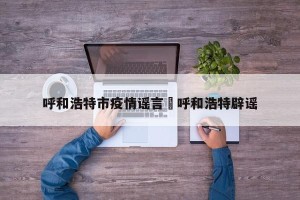呼和浩特市疫情谣言›呼和浩特辟谣