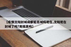 【疫情沈阳封城成都能出城吗现在,沈阳现在封城了吗?用隔离吗】