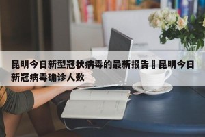 昆明今日新型冠状病毒的最新报告›昆明今日新冠病毒确诊人数