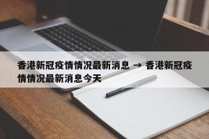 香港新冠疫情情况最新消息 → 香港新冠疫情情况最新消息今天