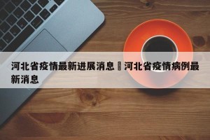 河北省疫情最新进展消息›河北省疫情病例最新消息