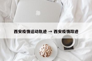 西安疫情运动轨迹 → 西安疫情踪迹