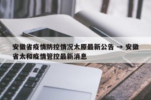 安徽省疫情防控情况太原最新公告 → 安徽省太和疫情管控最新消息
