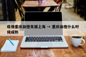 疫情重庆血橙支援上海 → 重庆血橙什么时候成熟
