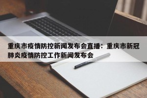 重庆市疫情防控新闻发布会直播：重庆市新冠肺炎疫情防控工作新闻发布会