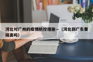 河北对广州的疫情防控措施—（河北到广东要隔离吗）