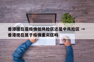 香港现在是疫情低风险区还是中风险区 → 香港现在属于疫情重灾区吗