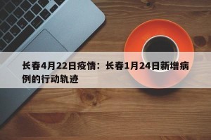 长春4月22日疫情：长春1月24日新增病例的行动轨迹