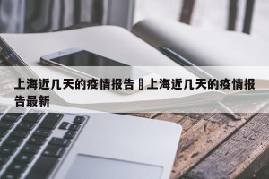 上海近几天的疫情报告›上海近几天的疫情报告最新