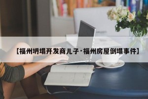 【福州坍塌开发商儿子·福州房屋倒塌事件】
