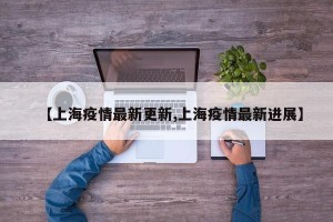 【上海疫情最新更新,上海疫情最新进展】