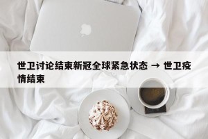 世卫讨论结束新冠全球紧急状态 → 世卫疫情结束